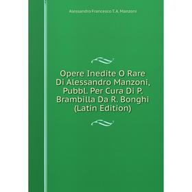 

Книга Opere Inedite O Rare Di Alessandro Manzoni, Pubbl Per Cura Di P Brambilla Da R Bonghi