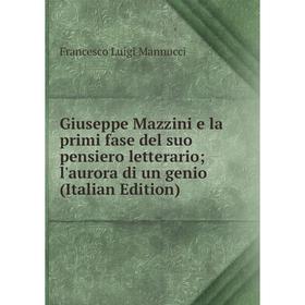 

Книга Giuseppe Mazzini e la primi fase del suo pensiero letterario; l'aurora di un genio (Italian Edition). Francesco Luigi Mannucci