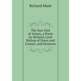 

Книга The Sun-Dial of Armoy, a Poem by Richard, Lord Bishop of Down and Connor, and Dromore. Richard Mant