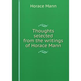 

Книга Thoughts selected from the writings of Horace Mann. Horace Mann