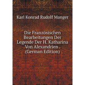 

Книга Die Französischen Bearbeitungen Der Legende Der H. Katharina Von Alexandrien. (German Edition). Karl Konrad Rudolf Manger