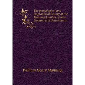 

Книга The genealogical and biographical history of the Manning families of New England and descendants. William Henry Manning