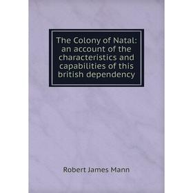 

Книга The Colony of Natal: an account of the characteristics and capabilities of this british dependency. Robert James Mann