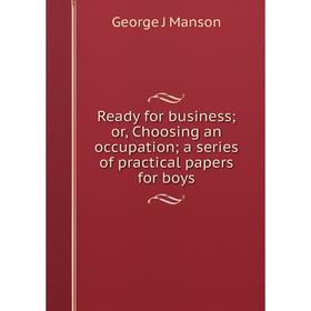

Книга Ready for business; or, Choosing an occupation; a series of practical papers for boys. George J Manson