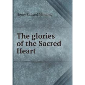 

Книга The glories of the Sacred Heart. Henry Edward Manning