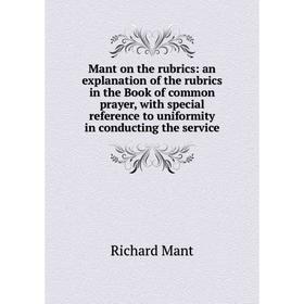 

Книга Mant on the rubrics: an explanation of the rubrics in the Book of common prayer, with special reference to uniformity in conducting the service