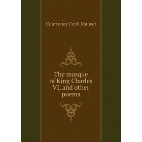 

Книга The masque of King Charles VI, and other poems. Courtenay Cecil Mansel