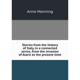 

Книга Stories from the history of Italy, in a connected series, from the invasion of Alaric to the present time. Manning Anne