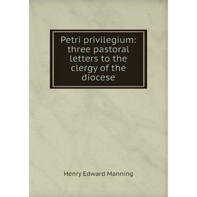 

Книга Petri privilegium: three pastoral letters to the clergy of the diocese. Henry Edward Manning