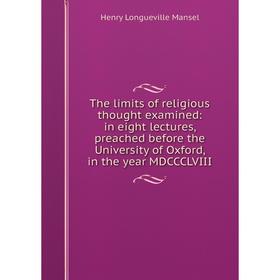 

Книга The limits of religious thought examined: in eight lectures, preached before the University of Oxford, in the year MDCCCLVIII. Henry Longueville