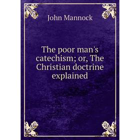 

Книга The poor man's catechism; or, The Christian doctrine explained. John Mannock