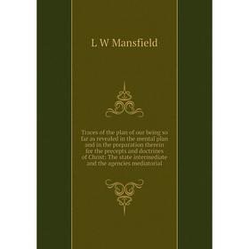 

Книга Traces of the plan of our being so far as revealed in the mental plan and in the preparation therein for the precepts and doctrines of Christ