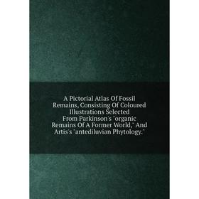 

Книга A Pictorial Atlas Of Fossil Remains, Consisting Of Coloured Illustrations Selected From Parkinson's organic Remains Of A Former World