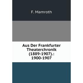 

Книга Aus Der Frankfurter Theaterchronik (1889-1907).: 1900-1907. F. Mamroth