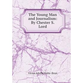 

Книга The Young Man and Journalism: By Chester S. Lord. Victor Adolfe Malte-Brun