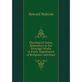 

Книга Theological Index, References to the Principal Works in Every Department of Religious Literature. Howard Malcom