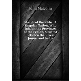 

Книга Sketch of the Sikhs: A Singular Nation, Who Inhabit the Provinces of the Penjab, Situated Between the Rivers Jumna and Indus. John Malcolm