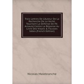 

Книга Trois Lettres De L'Auteur De La Recherche De La Verité, Touchant La Defense De Mr. Arnauld Contre La Réponse Au Livre Des Vrayes Fausses Idées