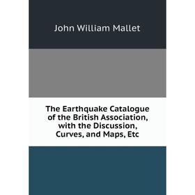 

Книга The Earthquake Catalogue of the British Association, with the Discussion, Curves, and Maps, Etc. John William Mallet