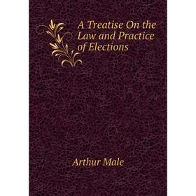 

Книга A Treatise On the Law and Practice of Elections. Arthur Male