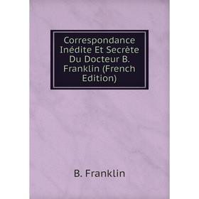 

Книга Correspondance Inédite Et Secrète Du Docteur B. Franklin (French Edition). B. Franklin