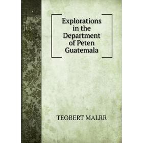 

Книга Explorations in the Department of Peten Guatemala. TEOBERT MALRR
