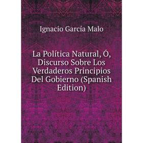 

Книга La Política Natural, Ó, Discurso Sobre Los Verdaderos Principios Del Gobierno