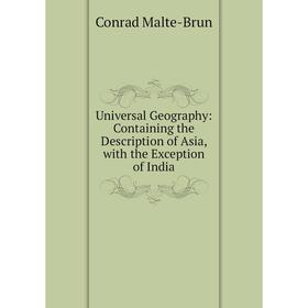 

Книга Universal Geography: Containing the Description of Asia, with the Exception of India. Conrad Malte-Brun