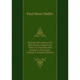 

Книга Histoire Des Suisses Ou Helvétiens: Depuis Les Tems Les Plus Reculés Jusques À Nos Jours. Volume 3 (French Edition). Paul Henri Mallet