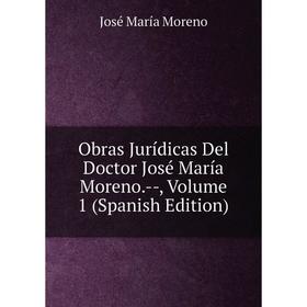 

Книга Obras Jurídicas Del Doctor José María Moreno — Volume 1