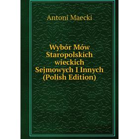 

Книга Wybór Mów Staropolskich wieckich Sejmowych I Innych (Polish Edition). Antoni Maecki