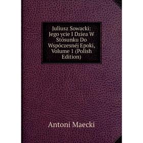 

Книга Juliusz Sowacki: Jego ycie I Dziea W Stósunku Do Wspóczesnéj Epoki, Volume 1 (Polish Edition)