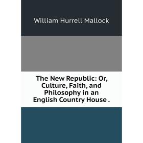 

Книга The New Republic: Or, Culture, Faith, and Philosophy in an English Country House. W. H. Mallock