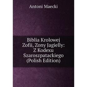 

Книга Biblia Krolowej Zofii, Zony Jagielly: Z Kodexu Szaroszpatackiego (Polish Edition). Antoni Maecki