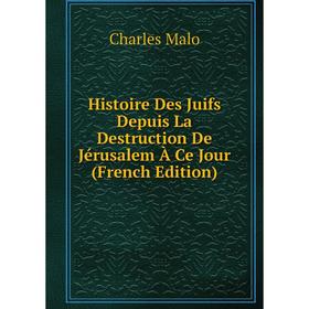 

Книга Histoire Des Juifs Depuis La Destruction De Jérusalem À Ce Jour (French Edition). Charles Malo