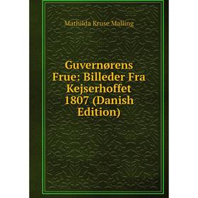 

Книга Guvernørens Frue: Billeder Fra Kejserhoffet 1807 (Danish Edition). Mathilda Kruse Malling