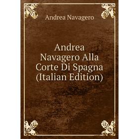 

Книга Andrea Navagero Alla Corte Di Spagna (Italian Edition). Andrea Navagero