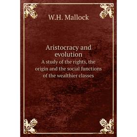 

Книга Aristocracy and evolution. A study of the rights, the origin and the social functions of the wealthier classes. W.H. Mallock