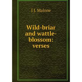 

Книга Wild-briar and wattle-blossom: verses. J J. Malone