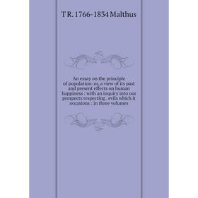 

Книга An essay on the principle of population: or, a view of its past and present effects on human happiness: with an inquiry into our prospect