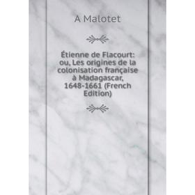 

Книга Étienne de Flacourt: ou, Les origines de la colonisation française à Madagascar, 1648-1661 (French Edition). A Malotet