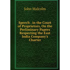 

Книга Speech. in the Court of Proprietors, On the Preliminary Papers Respecting the East India Company's Charter. John Malcolm