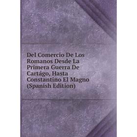 

Книга Del Comercio De Los Romanos Desde La Primera Guerra De Cartágo, Hasta Constantino El Magno (Spanish Edition)