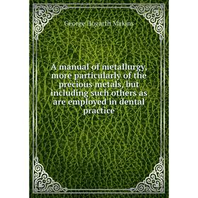 

Книга A manual of metallurgy, more particularly of the precious metals, but including such others as are employed in dental practice. George Hogarth M