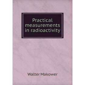 

Книга Practical measurements in radioactivity. Walter Makower