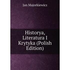 

Книга Historya, Literatura I Krytyka (Polish Edition). Jan Majorkiewicz