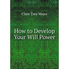 

Книга How to Develop Your Will Power. Clare Tree Major