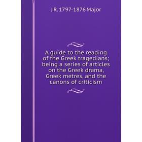 

Книга A guide to the reading of the Greek tragedians; being a series of articles on the Greek drama, Greek metres, and canons of criticism. J R. 1797-
