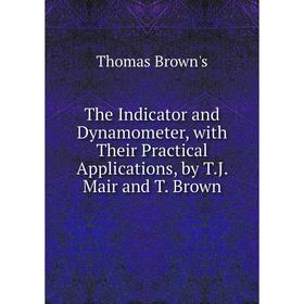 

Книга The Indicator and Dynamometer, with Their Practical Applications, by T.J. Mair and T. Brown. Thomas Brown