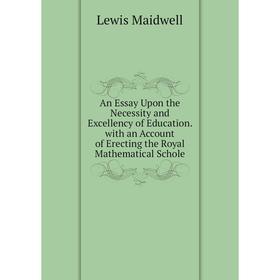 

Книга An Essay Upon the Necessity and Excellency of Education. with an Account of Erecting the Royal Mathematical Schole. Lewis Maidwell